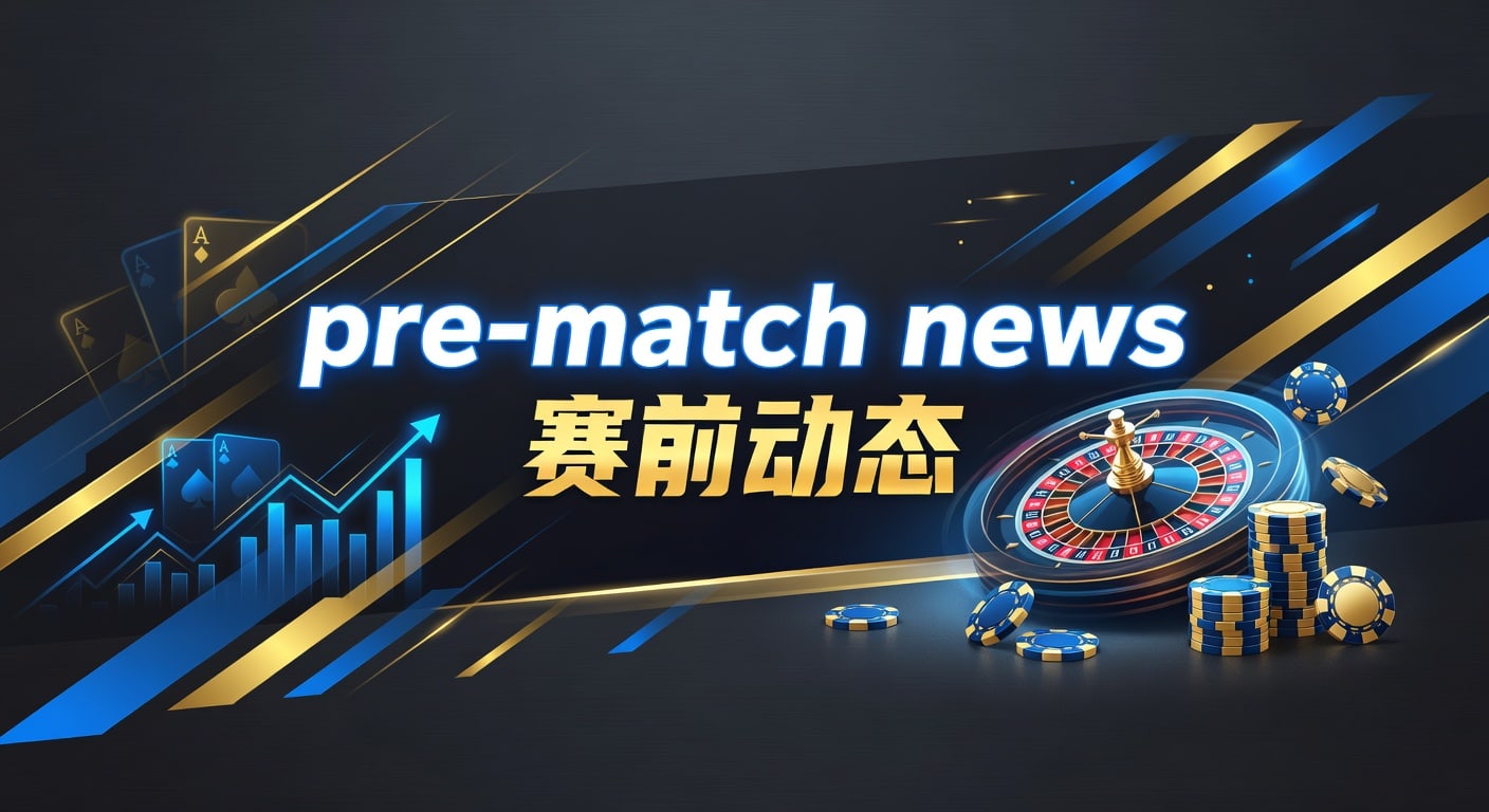 pre-match news 赛前动态：最新赛前信息与临场判断